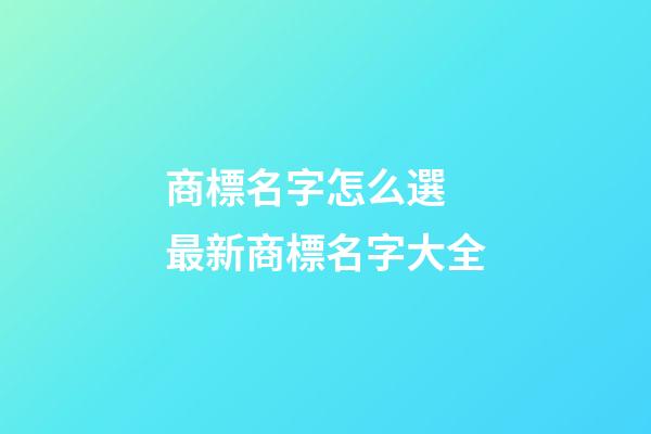 商標名字怎么選 最新商標名字大全